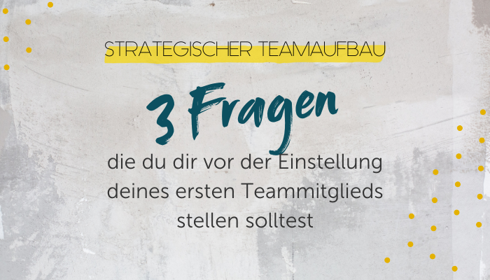 Strategischer Teamaufbau: 3 Fragen, die du dir VOR der Einstellung deines ersten Teammitglied stellen solltest