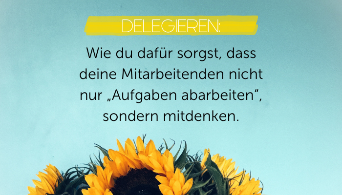Delegieren lernen: Wie du dafür sorgst, dass deine Mitarbeitenden nicht nur „Aufgaben abarbeiten“, sondern mitdenken.
