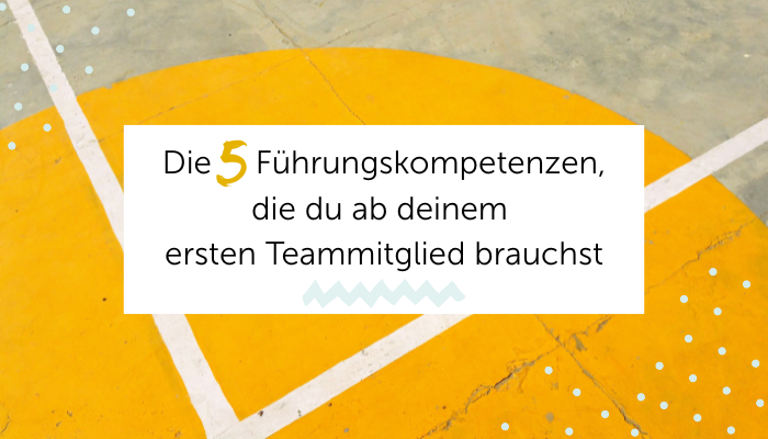Die 5 Führungskompetenzen, die du ab deinem ersten Teammitglied brauchst