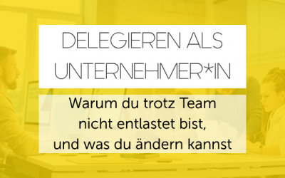 Delegieren als Unternehmer: Warum du trotz Team nicht entlastet bist – und was du ändern kannst