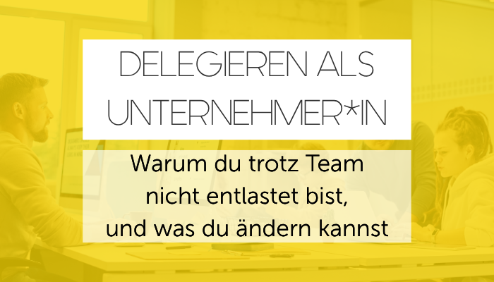 Delegieren als Unternehmer warum du trotz Team nicht entlastet bist und was du machen kannst - Angelique Dujic Teamführung und Teamaufbau für Selbstständige und Unternehmer*innen