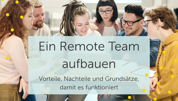 Ein Remote Team aufbauen: Vorteile, Nachteile und die wichtigsten Grundsätze